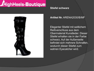 Stiefel schwarz
Artikel Nr. ARENA2030/B/MF
Eleganter Stiefel mit seitlichem
Reißverschluss aus dem
Obermaterial Kunstleder. Dieser
Stiefel erhalten sie in der Farbe
schwarz. Auf der Außenseite
befindet sich mehrere Schnallen,
wodurch dieser Stiefel zum
wahren Eyecatcher wird.
 