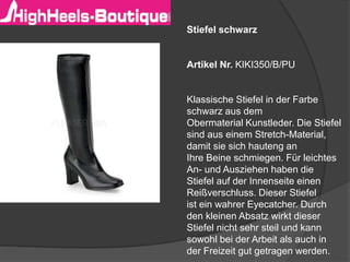 Stiefel schwarz
Artikel Nr. KIKI350/B/PU
Klassische Stiefel in der Farbe
schwarz aus dem
Obermaterial Kunstleder. Die Stiefel
sind aus einem Stretch-Material,
damit sie sich hauteng an
Ihre Beine schmiegen. Für leichtes
An- und Ausziehen haben die
Stiefel auf der Innenseite einen
Reißverschluss. Dieser Stiefel
ist ein wahrer Eyecatcher. Durch
den kleinen Absatz wirkt dieser
Stiefel nicht sehr steil und kann
sowohl bei der Arbeit als auch in
der Freizeit gut getragen werden.
 
