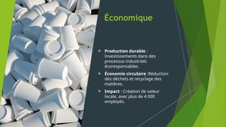 Économique
 Production durable :
Investissements dans des
processus industriels
écoresponsables.
 Économie circulaire :Réduction
des déchets et recyclage des
matières.
 Impact : Création de valeur
locale, avec plus de 4 000
employés.
 
