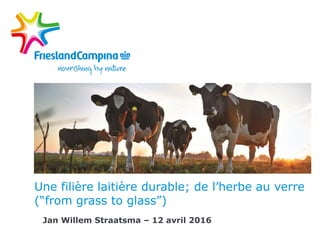 Une filière laitière durable, de l’herbe au verre
(“from grass to glass”)
Jan Willem Straatsma – 12 avril 2016
 