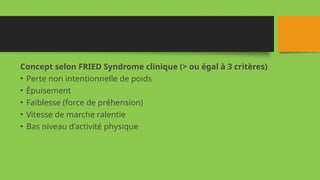 Concept selon FRIED Syndrome clinique (> ou égal à 3 critères)
• Perte non intentionnelle de poids
• Épuisement
• Faiblesse (force de préhension)
• Vitesse de marche ralentie
• Bas niveau d’activité physique
 