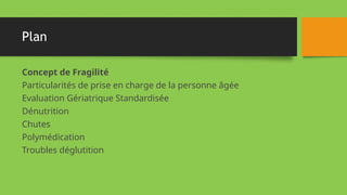 Plan
Concept de Fragilité
Particularités de prise en charge de la personne âgée
Evaluation Gériatrique Standardisée
Dénutrition
Chutes
Polymédication
Troubles déglutition
 