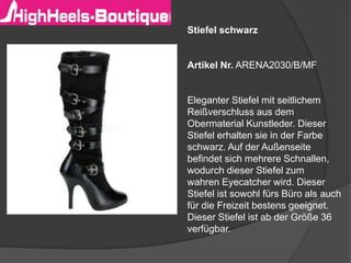 Stiefel schwarz
Artikel Nr. ARENA2030/B/MF
Eleganter Stiefel mit seitlichem
Reißverschluss aus dem
Obermaterial Kunstleder. Dieser
Stiefel erhalten sie in der Farbe
schwarz. Auf der Außenseite
befindet sich mehrere Schnallen,
wodurch dieser Stiefel zum
wahren Eyecatcher wird. Dieser
Stiefel ist sowohl fürs Büro als auch
für die Freizeit bestens geeignet.
Dieser Stiefel ist ab der Größe 36
verfügbar.
 