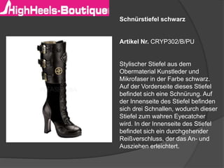 Schnürstiefel schwarz
Artikel Nr. CRYP302/B/PU
Stylischer Stiefel aus dem
Obermaterial Kunstleder und
Mikrofaser in der Farbe schwarz.
Auf der Vorderseite dieses Stiefel
befindet sich eine Schnürung. Auf
der Innenseite des Stiefel befinden
sich drei Schnallen, wodurch dieser
Stiefel zum wahren Eyecatcher
wird. In der Innenseite des Stiefel
befindet sich ein durchgehender
Reißverschluss, der das An- und
Ausziehen erleichtert.
 