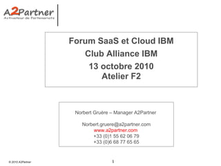 Forum SaaS et Cloud IBM Club Alliance IBM 13 octobre 2010 Atelier F2 Norbert Gruère – Manager A2Partner  [email_address] www.a2partner.com   +33 (0)1 55 62 06 79 +33 (0)6 68 77 65 65 