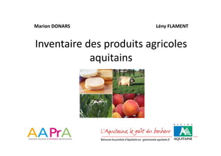 Marion DONARS
M i DONARS                Lény
                          Lé FLAMENT


Inventaire des produits agricoles 
Inventaire des produits agricoles
            aquitains
 