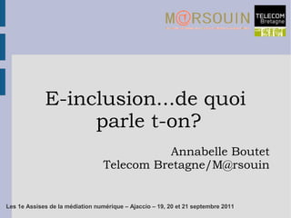 E-inclusion...de quoi
                  parle t-on?
                                             Annabelle Boutet
                                  Telecom Bretagne/M@rsouin


Les 1e Assises de la médiation numérique – Ajaccio – 19, 20 et 21 septembre 2011
 