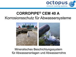 CORROPIPE® CEM 40 A
Korrosionsschutz für Abwassersysteme




     Mineralisches Beschichtungssystem
   für Abwasseranlagen und Abwasserrohre
 