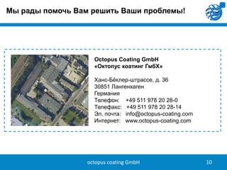 Мы рады помочь Вам решить Ваши проблемы!

Octopus Coating GmbH
«Октопус коатинг ГмбХ»
Ханс-Бѐклер-штрассе, д. 36
30851 Лангенхаген
Германия
Телефон: +49 511 978 20 28-0
Телефакс: +49 511 978 20 28-14
Эл. почта: info@octopus-coating.com
Интернет: www.octopus-coating.com

octopus coating GmbH

10

 