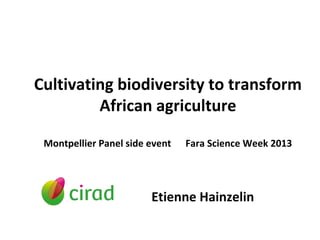 Cultivating biodiversity to transform
African agriculture
Montpellier Panel side event Fara Science Week 2013
Etienne Hainzelin
 