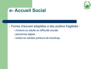 e- Accueil Social


- Forme d'accueil adaptées a des publics fragilisés :
   - mineurs ou adulte en difficulté sociale
   ...