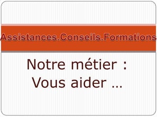 Notre métier :
 Vous aider …
 