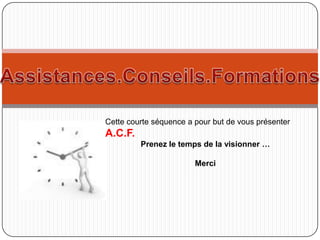 Cette courte séquence a pour but de vous présenter
A.C.F.
         Prenez le temps de la visionner …

                        Merci
 