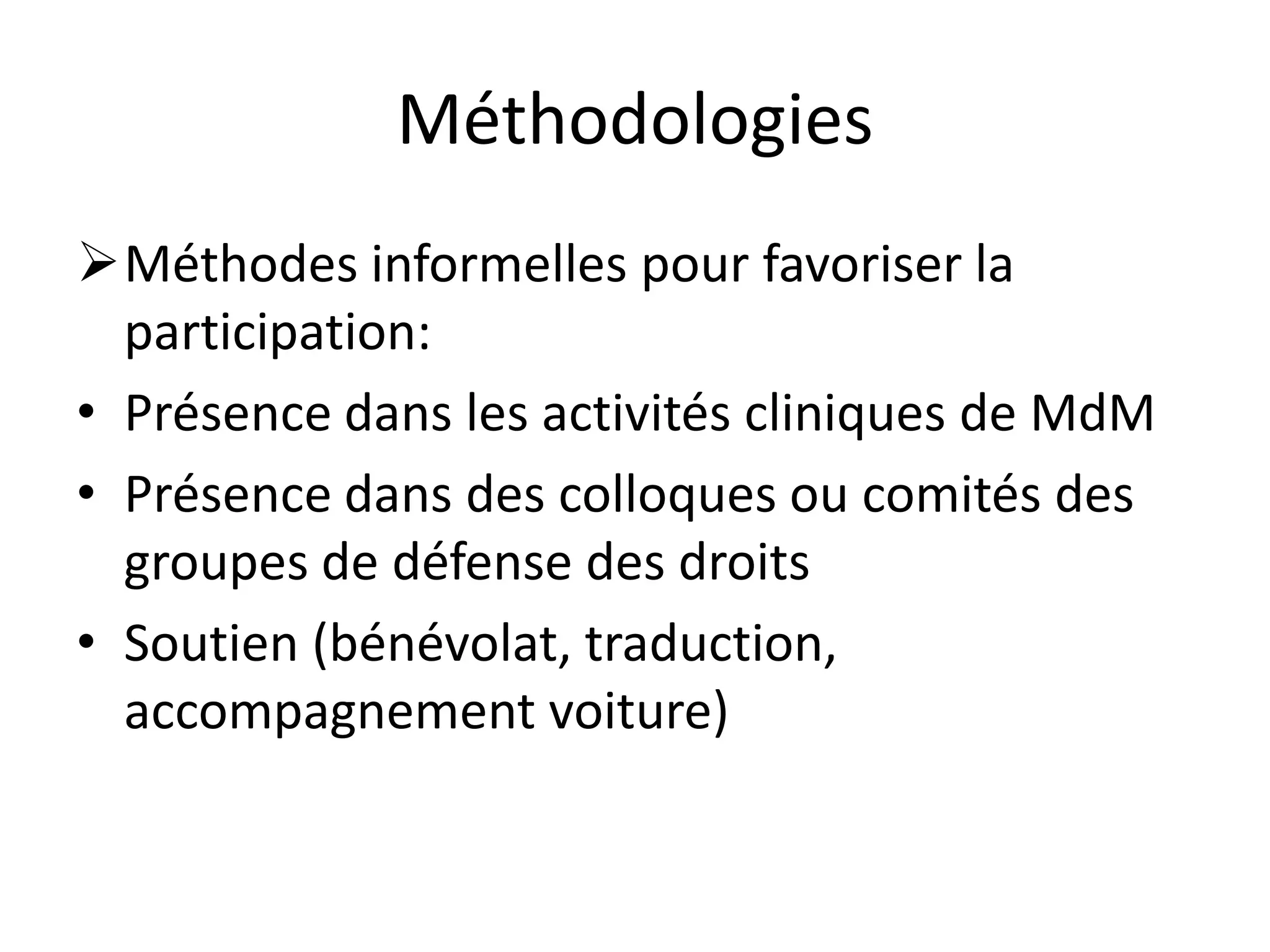 Méthodologies
Méthodes informelles pour favoriser la
participation:
• Présence dans les activités cliniques de MdM
• Présence dans des colloques ou comités des
groupes de défense des droits
• Soutien (bénévolat, traduction,
accompagnement voiture)
 