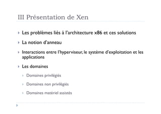 III Présentation de Xen

  Les      problèmes liés à l’architecture x86 et ces solutions
  La      notion d’anneau
    Interactions entre l’hyperviseur, le système d’exploitation et les
     applications
    Les domaines
         Domaines privilégiés

         Domaines non privilégiés

         Domaines matériel assistés
 