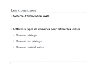 Les domaines
  Système    d’exploitation invité



  Différents   types de domaines pour différentes utilités
      Domaine privilégié

      Domaine non privilégié

      Domaine matériel assisté
 