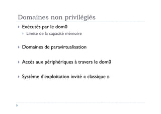 Domaines non privilégiés
  Exécutés    par le dom0
      Limite de la capacité mémoire

  Domaines     de paravirtualisation

  Accès   aux périphériques à travers le dom0

  Système    d’exploitation invité « classique »
 