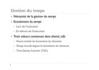 Gestion du temps
  Nécessité    de la gestion du temps
  Ecoulement     du temps
      Lors de l’exécution
      En dehors de l’exécution
  Trois   valeurs contenues dans shared_info
      Heure initiale du lancement du domaine
      Temps écoulé depuis le lancement du domaine
      Time Stamp Counter (TSC)
 