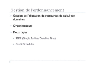 Gestion de l’ordonnancement
  Gestion
         de l’allocation de ressources de calcul aux
  domaines

  Ordonnanceurs

  Deux    types
      SEDF (Simple Earliest Deadline First)

      Credit Scheduler
 