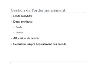 Gestion de l’ordonnancement
  Credit   scheduler
  Deux     attributs :
      Poids
      Limite

  Allocation    de crédits
  Exécution     jusqu’à l’épuisement des crédits
 