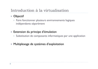 Introduction à la virtualisation
  Objectif
      Faire fonctionner plusieurs environnements logiques
       indépendants séparément

  Extension    du principe d’émulation
      Substitution de composants informatiques par une application


  Multiplexage    de systèmes d’exploitation
 