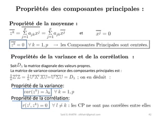 Said EL KHATRI : elkhatri@gmail.com 42
Soit la matrice diagonale des valeurs propres.
La matrice de variance-covariance des composantes principales est :
et
Propriété de la variance:
Propriété de la corrélation:
 