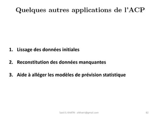 Said EL KHATRI : elkhatri@gmail.com 82
1. Lissage des données initiales
2. Reconstitution des données manquantes
3. Aide à alléger les modèles de prévision statistique
 