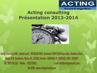 Acting consulting
Présentation 2013-2014
ActingConsultingSARL,Capitalsocial:100000,00MAD,BoulevardZERKTOUNI-Ruesebta-,RésidenceRami,
BureauN°8-Casablanca-Maroc.RC:273905,Patente:36394442,IF:14401825,CNSS:9385677
Tél:0619552553 Téléfax :0522726021 E-mail:info@actingconsulting.ma
SiteWEB:www.actingconsulting.ma
 