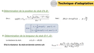 Technique d’adaptation
❖Détermination de la position du stub (ℓ𝟏,𝟐) :
On a : 𝛽ℓ1,2 = 𝐴𝑟𝑐𝑡𝑔(𝑇1,2) ,
Avec :
❖ Détermination de la longueur du stub (ℓ𝑠1,𝑠2) :
La réactance du stub : 𝑥𝑠1,𝑠2 = − 𝑥ℓ1,ℓ2
D’où la réactance du stub est donnée comme suit:
 