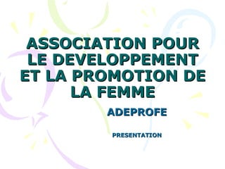 ASSOCIATION POUR LE DEVELOPPEMENT ET LA PROMOTION DE LA FEMME ADEPROFE PRESENTATION 