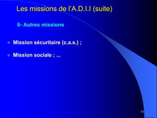 14
Les missions de l’A.D.I.I (suite)
6- Autres missions
 Mission sécuritaire (c.a.s.) ;
 Mission sociale ; ...
 
