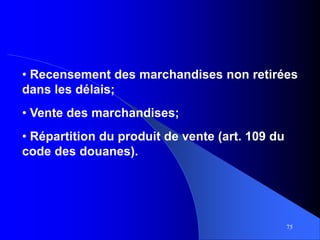 75
• Recensement des marchandises non retirées
dans les délais;
• Vente des marchandises;
• Répartition du produit de vente (art. 109 du
code des douanes).
 