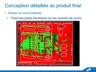 Conception détaillée du produit final
• Dessin du circuit imprimé.
• Tracé des pistes électriques sur les couches de cuivre.
17
 