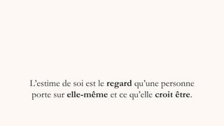 L’estime de soi est le regard qu’une personne
porte sur elle-même et ce qu’elle croit être.
 