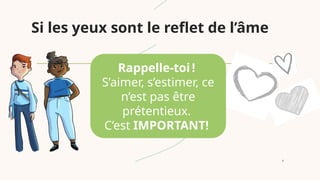 4
Rappelle-toi!
S’aimer, s’estimer, ce
n’est pas être
prétentieux.
C’est IMPORTANT!
Si les yeux sont le reflet de l’âme
 