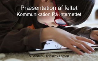 Præsentation af feltet 
Kommunikation På Internettet 
V. Anders Hjortskov Larsen 
 