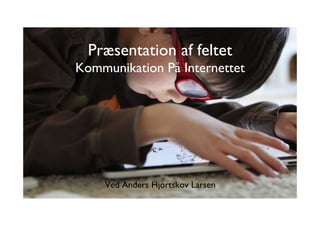 Præsentation af feltet
Kommunikation På Internettet
Ved Anders Hjortskov Larsen
 