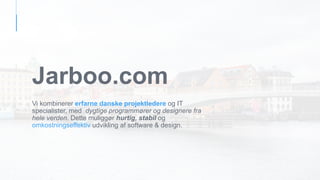 Jarboo.com
Vi kombinerer erfarne danske projektledere og IT
specialister, med dygtige programmører og designere fra
hele verden. Dette muliggør hurtig, stabil og
omkostningseffektiv udvikling af software & design.
 