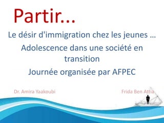 Partir...
Le désir d'immigration chez les jeunes …
Adolescence dans une société en
transition
Journée organisée par AFPEC
Dr. Amira Yaakoubi Frida Ben Attia
 