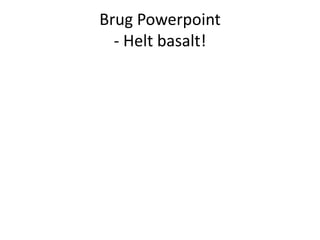 Brug Powerpoint
- Helt basalt!

 