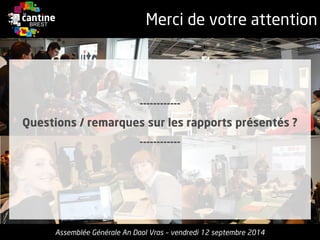 Merci de votre attention 
------------ 
Questions / remarques sur les rapports présentés? 
------------ 
Assemblée Générale An Daol Vras –vendredi 12 septembre 2014  