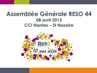 Assemblée Générale RESO 44
          08 avril 2013
     CCI Nantes – St Nazaire
 