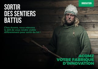 SORTIR
DES SENTIERS
BATTUS
Chez Acomz, nous relevons
le défi de vous rendre visible
différemment pour sortir du lot !
ACOMZ
VOTRE FABRIQUE
D’INNOVATION
INNOVATION
 