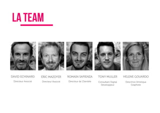 La team
DAVID ECHINARD
Directeur Associé
ERIC MAZOYER
Directeur Associé
ROMAIN SAPIENZA
Directeur de Clientèle
TONY MULLER
Consultant Digital
Développeur
HELENE GOUARDO
Directrice Artistique
Graphiste
 