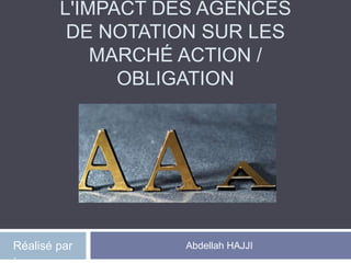 L'IMPACT DES AGENCES
DE NOTATION SUR LES
MARCHÉ ACTION /
OBLIGATION
Abdellah HAJJIRéalisé par
 