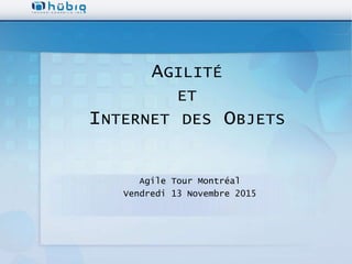 AGILITÉ
ET
INTERNET DES OBJETS
Agile Tour Montréal
Vendredi 13 Novembre 2015
 