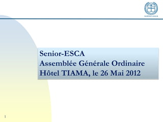 1
Senior-ESCA
Assemblée Générale Ordinaire
Hôtel TIAMA, le 26 Mai 2012
 