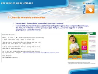 Une mise en page efficace Choisir le format de la newsletter :  Format texte :  la newsletter ressemble à un e-mail classique.  Format HTML, les newsletters accrochent davantage le regard, elles comportent des images, des liens, du texte mis en forme (couleur, gras, italique,...) pouvant rappeler la charte graphique de votre site internet.  