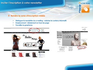 Inciter l’inscription à votre newsletter  Rendre la zone d'inscription visible Distinguer la newsletter du e-mailing : valoriser le contenu informatif. Emplacement : idéalement en haut de page Travailler le graphisme 