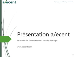 Ensuring success in Startups investments
Présentation a/ecent
Le succès des investissements dans les Startups
www.alecent.com
V1.1.2
 